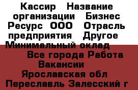 Кассир › Название организации ­ Бизнес Ресурс, ООО › Отрасль предприятия ­ Другое › Минимальный оклад ­ 30 000 - Все города Работа » Вакансии   . Ярославская обл.,Переславль-Залесский г.